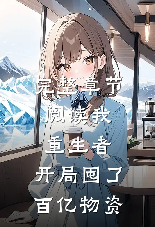 完整章节阅读我，重生者，开局囤了百亿物资