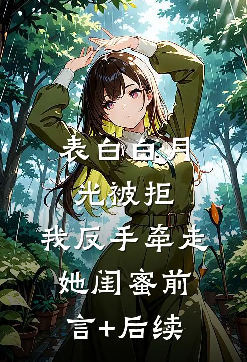 表白白月光被拒，我反手牵走她闺蜜前言+后续