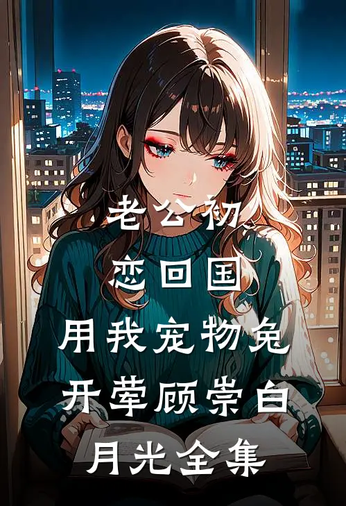 老公初恋回国，用我宠物兔开荤顾崇白月光 全集