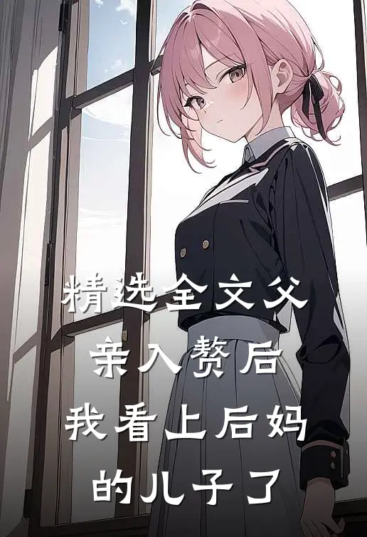 精选全文父亲入赘后，我看上后妈的儿子了