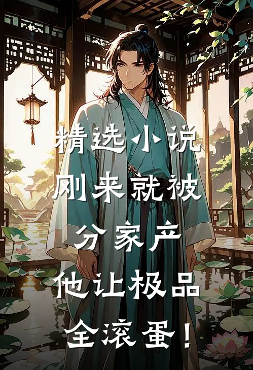 精选小说刚来就被分家产，他让极品全滚蛋！