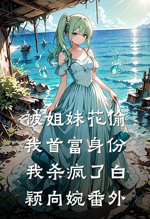 被姐妹花偷我首富身份，我杀疯了白颖向婉 番外