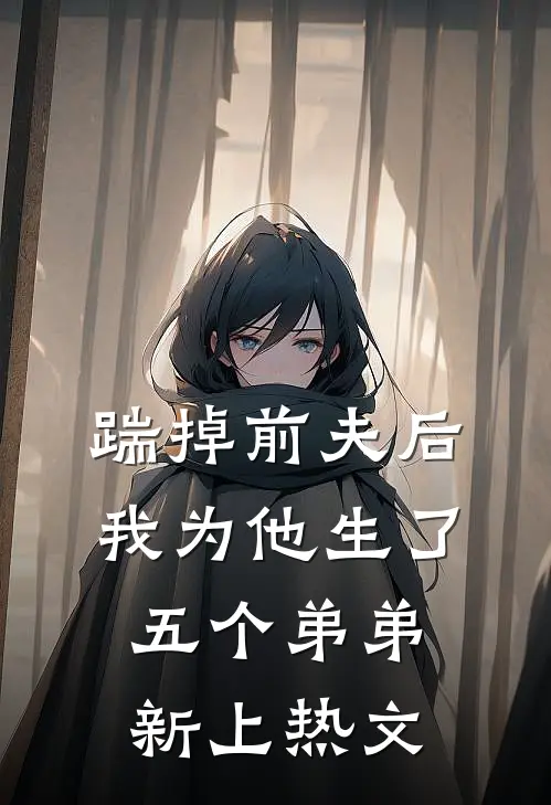 踹掉前夫后，我为他生了五个弟弟新上热文