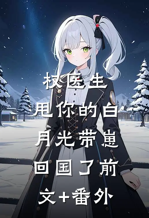 权医生，甩你的白月光带崽回国了前文+番外