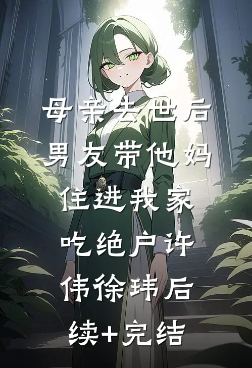 母亲去世后，男友带他妈住进我家吃绝户许伟徐玮后续+完结