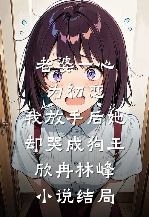 老婆一心为初恋，我放手后她却哭成狗王欣冉林峰小说结局