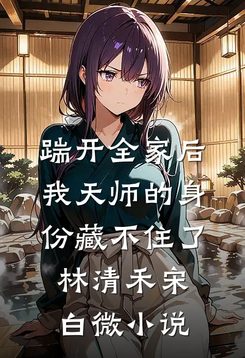 踹开全家后，我天师的身份藏不住了林清禾宋白微小说