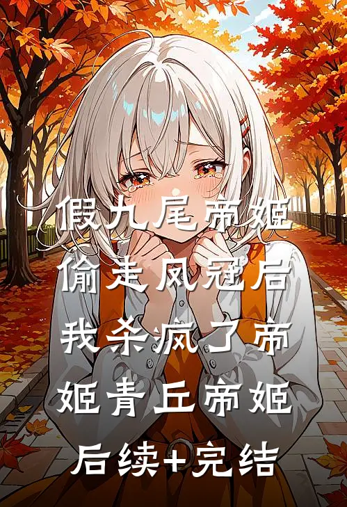 假九尾帝姬偷走凤冠后，我杀疯了帝姬青丘帝姬后续+完结