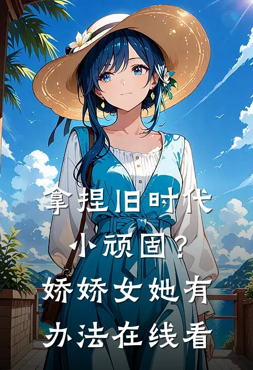 拿捏旧时代小顽固？娇娇女她有办法在线看