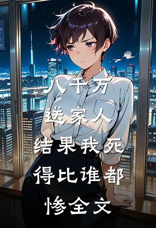 八千万送家人，结果我死得比谁都惨全文