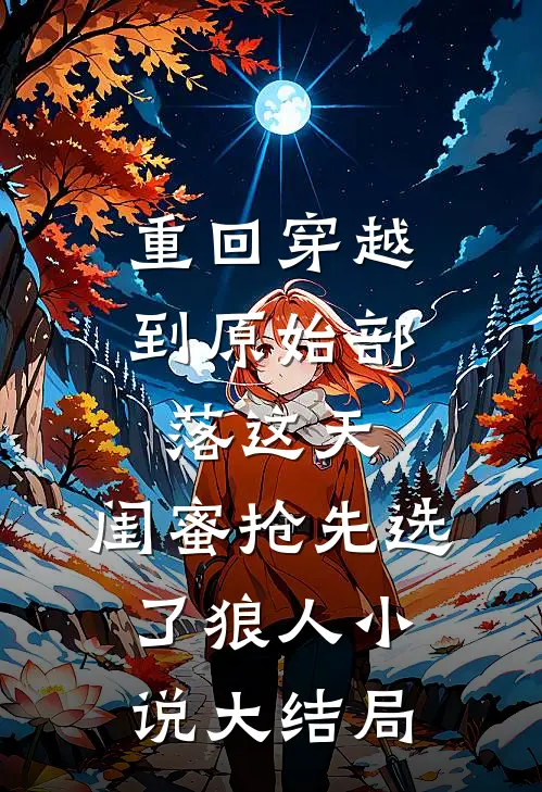 重回穿越到原始部落这天，闺蜜抢先选了狼人小说大结局