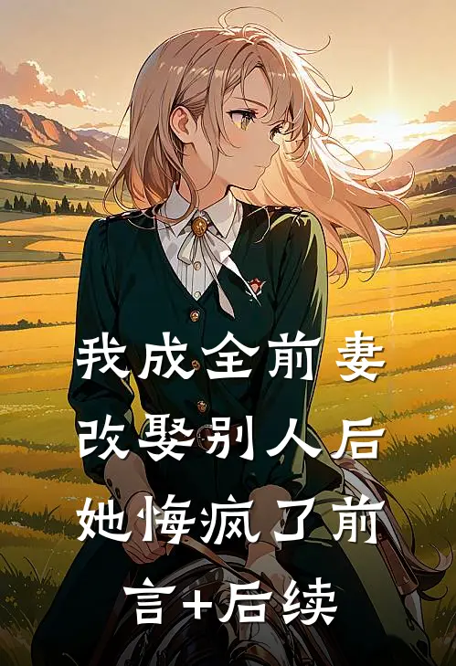 我成全前妻改娶别人后，她悔疯了前言+后续