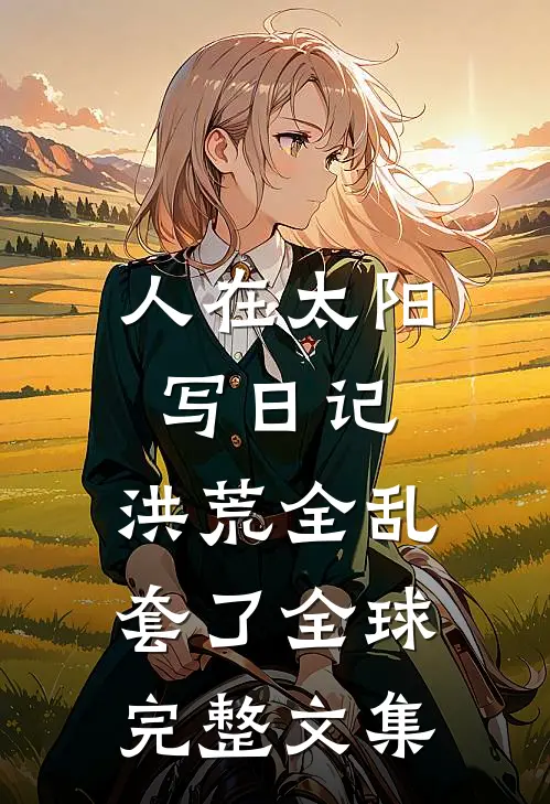 人在太阳写日记，洪荒全乱套了全球完整文集