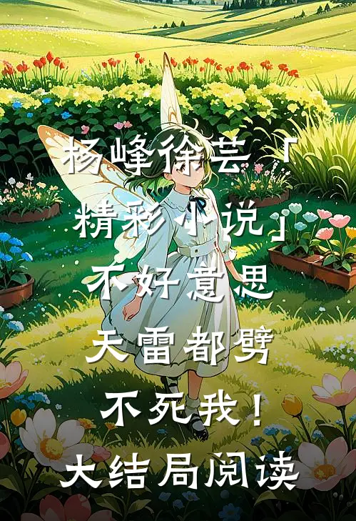 杨峰徐芸「精彩小说」不好意思，天雷都劈不死我！大结局阅读