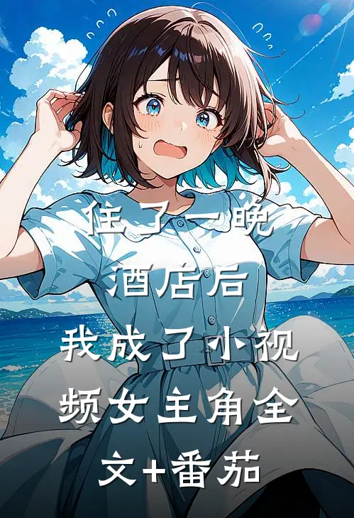 住了一晚酒店后，我成了小视频女主角全文+番茄