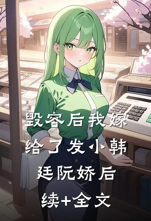 毁容后我嫁给了发小韩廷阮娇后续+全文