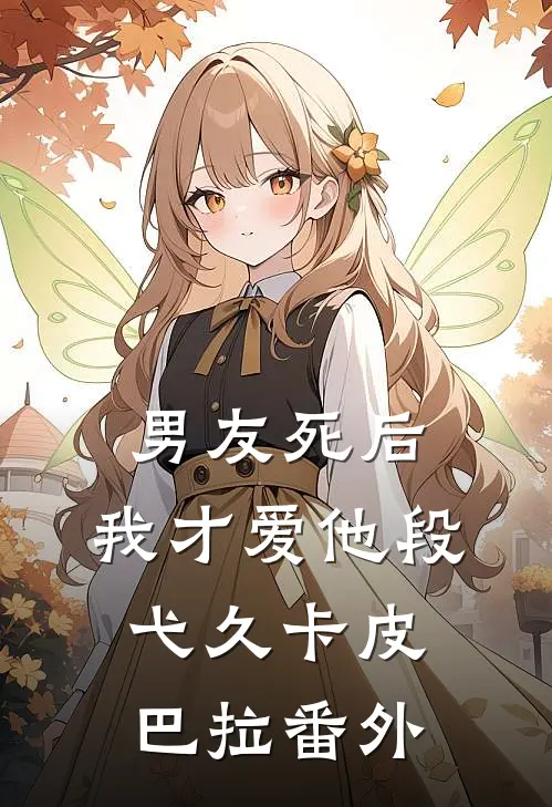 《男友死后，我才爱他》段弋久卡皮巴拉 番外