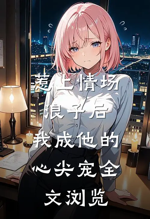 惹上情场浪子后，我成他的心尖宠全文浏览