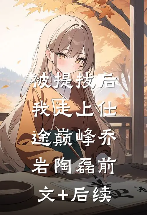 被提拔后，我走上仕途巅峰乔岩陶磊前文+后续