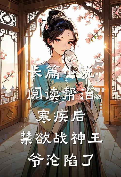 长篇小说阅读帮治寒疾后，禁欲战神王爷沦陷了