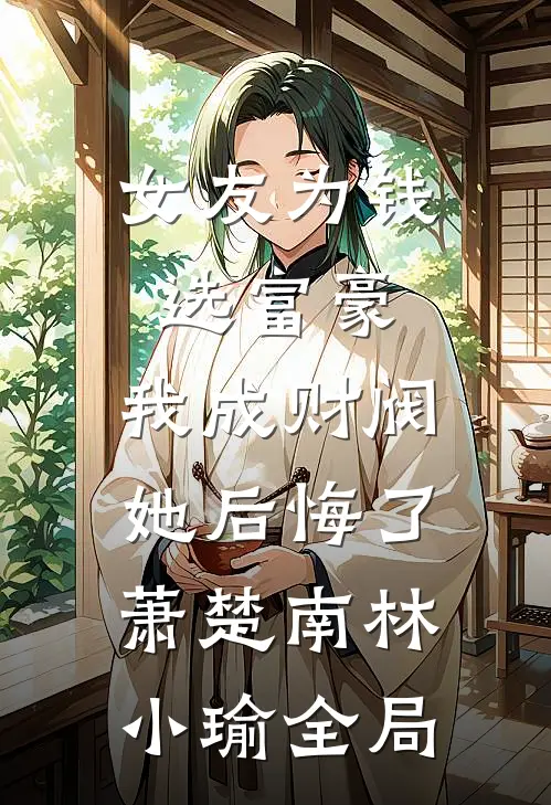 女友为钱选富豪，我成财阀她后悔了萧楚南林小瑜全局