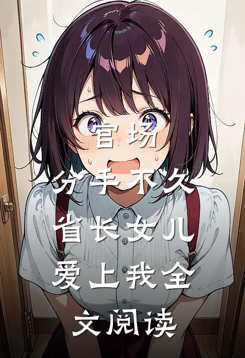 官场：分手不久，省长女儿爱上我全文阅读