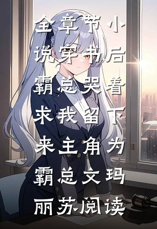 全章节小说穿书后霸总哭着求我留下来主角为霸总文玛丽苏阅读
