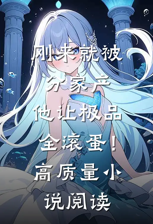 刚来就被分家产，他让极品全滚蛋！高质量小说阅读