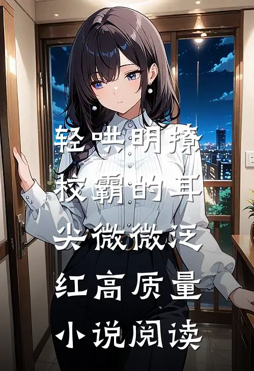 轻哄明撩:校霸的耳尖微微泛红高质量小说阅读