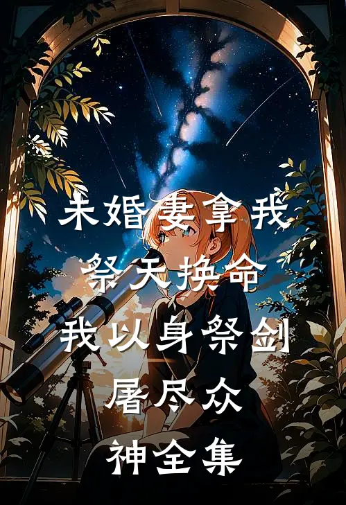 未婚妻拿我祭天换命，我以身祭剑，屠尽众神全集