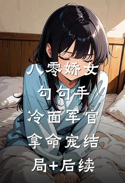 八零娇女勾勾手，冷面军官拿命宠结局+后续