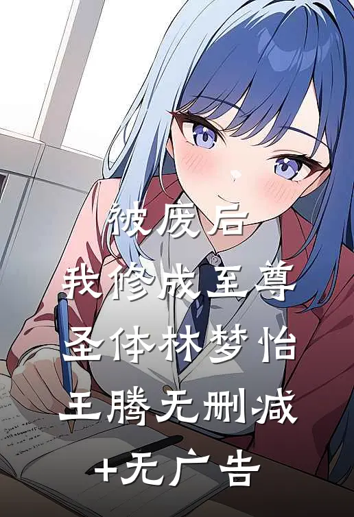 被废后，我修成至尊圣体林梦怡王腾无删减+无广告