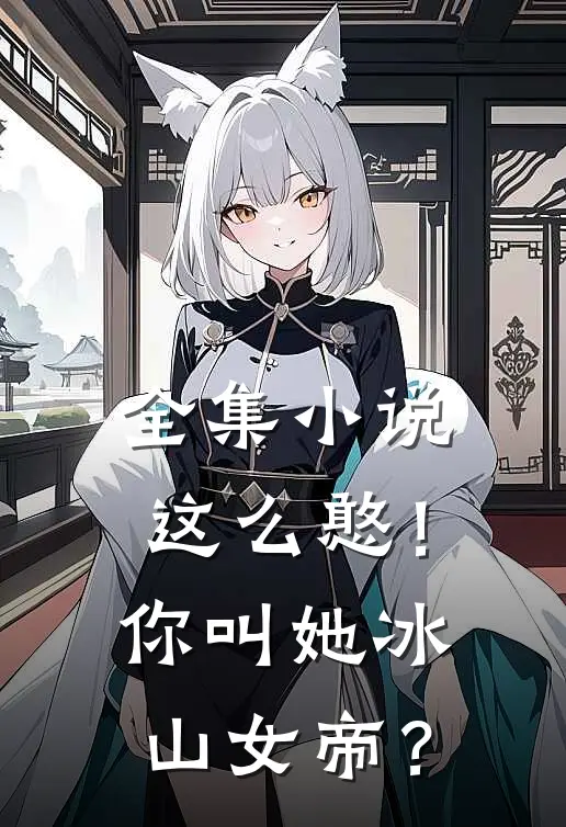 全集小说这么憨！你叫她冰山女帝？