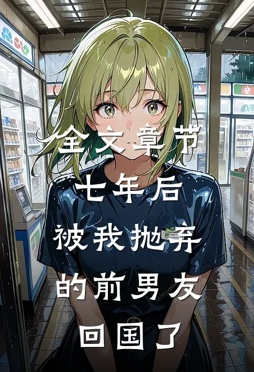 全文章节七年后,被我抛弃的前男友回国了