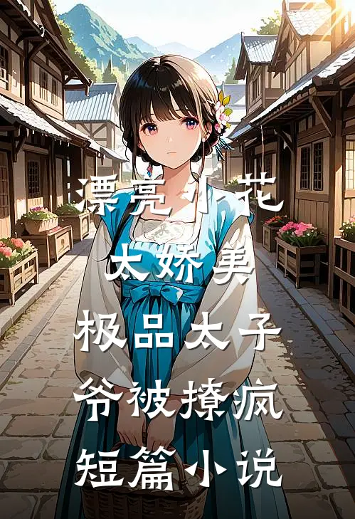 漂亮小花太娇美，极品太子爷被撩疯短篇小说