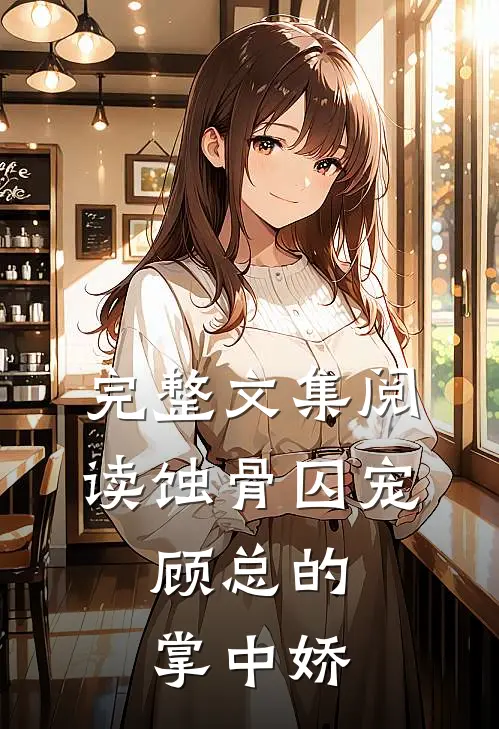 完整文集阅读蚀骨囚宠：顾总的掌中娇