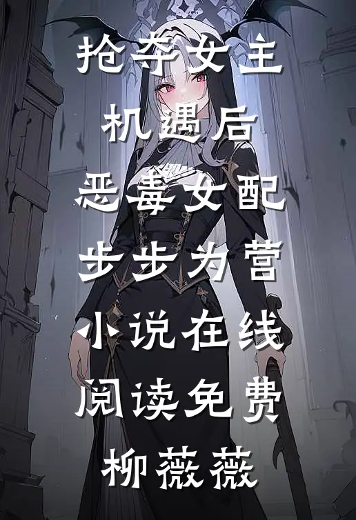 抢夺女主机遇后，恶毒女配步步为营小说在线阅读免费柳薇薇