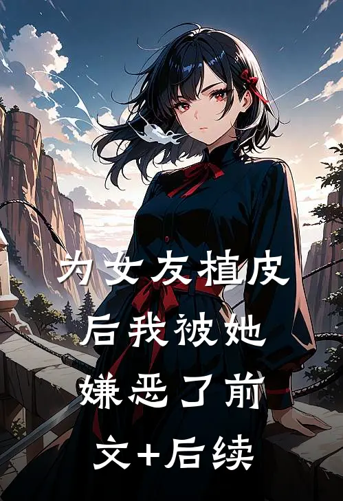 为女友植皮后我被她嫌恶了前文+后续