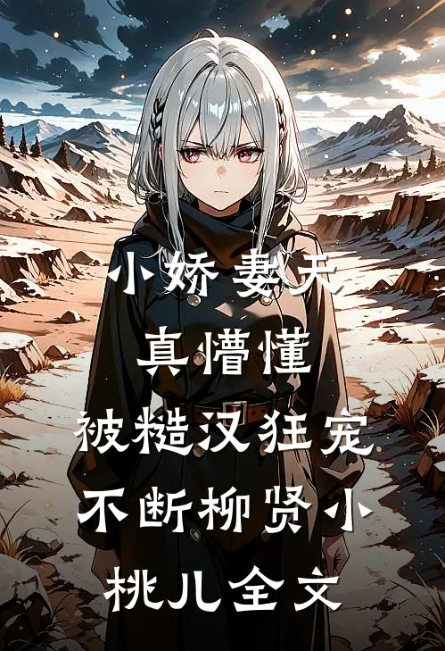小娇妻天真懵懂，被糙汉狂宠不断柳贤小桃儿全文