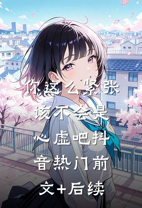 你这么紧张，该不会是心虚吧抖音热门前文+后续