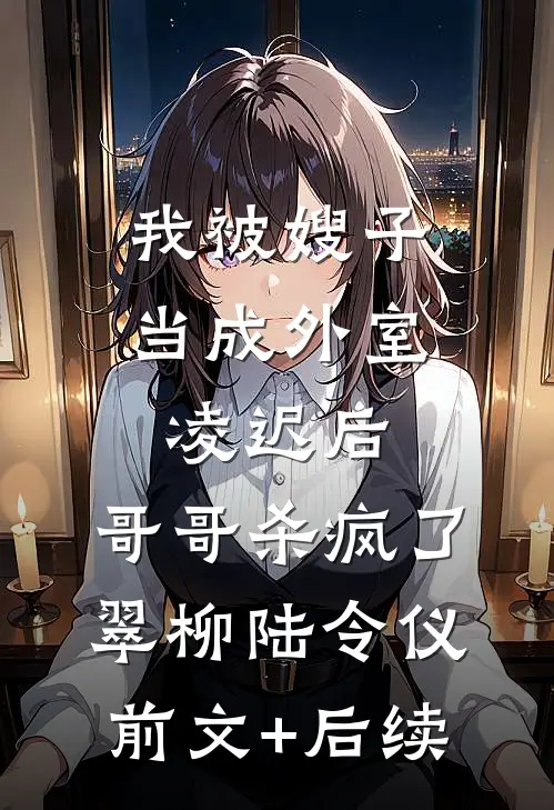 我被嫂子当成外室凌迟后，哥哥杀疯了翠柳陆令仪前文+后续