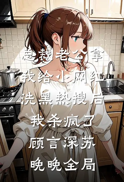 总裁老公拿我给小网红洗黑热搜后，我杀疯了顾言深苏晚晚全局