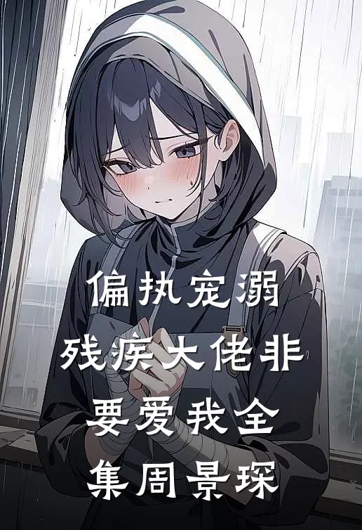 偏执宠溺：残疾大佬非要爱我全集周景琛