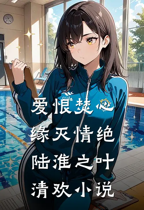 爱恨焚心，缘灭情绝陆淮之叶清欢小说
