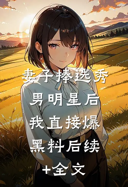妻子捧选秀男明星后，我直接爆黑料后续+全文