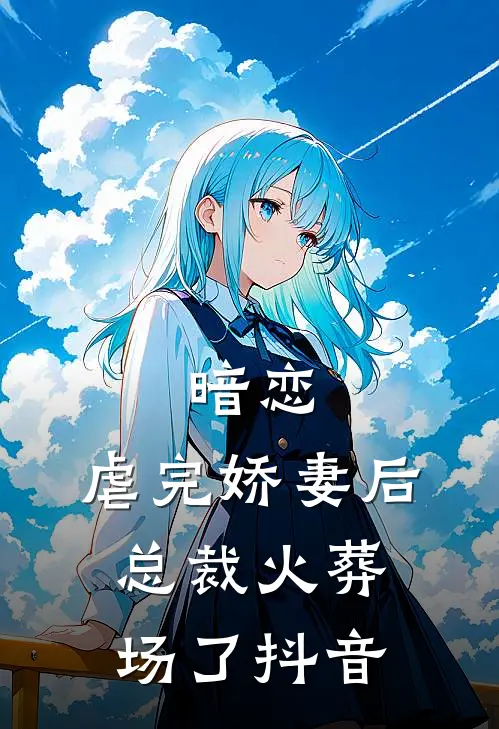 暗恋：虐完娇妻后，总裁火葬场了抖音