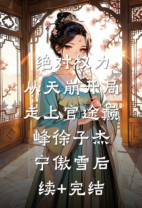 绝对权力：从天崩开局走上官途巅峰徐子杰宁傲雪后续+完结
