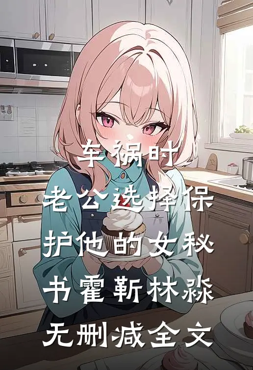 车祸时，老公选择保护他的女秘书霍靳林淼无删减全文