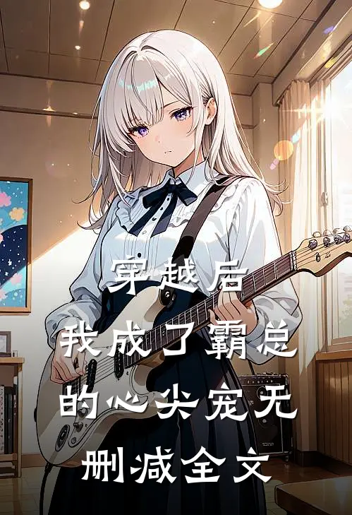 穿越后，我成了霸总的心尖宠无删减全文