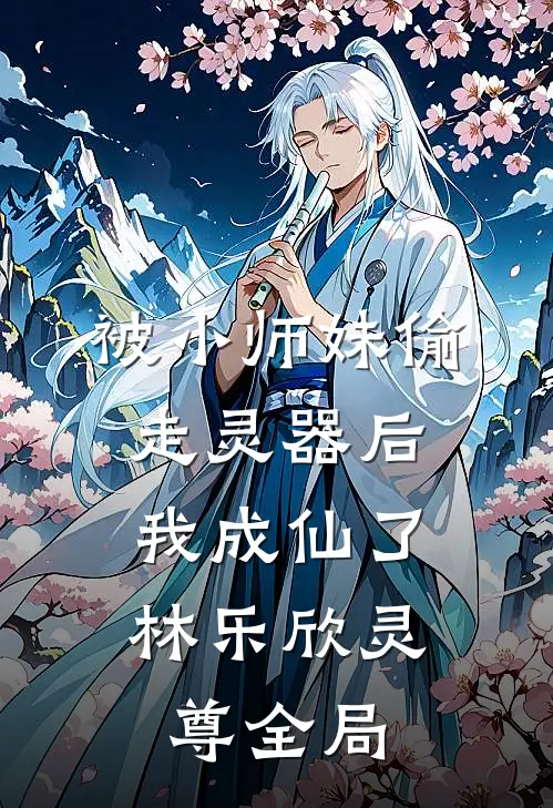 被小师妹偷走灵器后，我成仙了林乐欣灵尊全局
